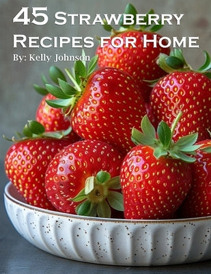 45 Strawberry Recipes for Home by Johnson, Kelly