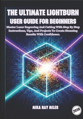 The Ultimate Lightburn User Guide for Beginners: Master Laser Engraving and Cutting with Step-by-Step Instructions, Tips, and Projects to Create Stunn by Ray Miles, Mika