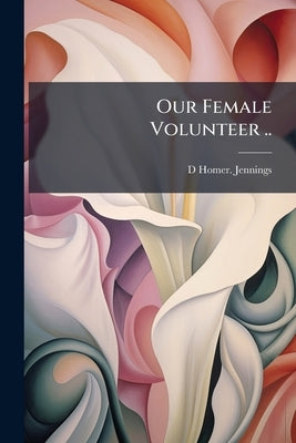 Our Female Volunteer .. by Jennings, D. Homer [From Old Catalog]