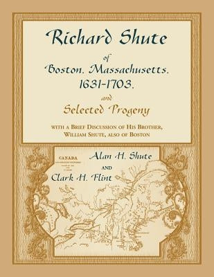 Richard Shute of Boston, MA, 1631-1703 and Selected Progeny by Shute, Alan H.