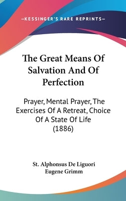 The Great Means Of Salvation And Of Perfection: Prayer, Mental Prayer, The Exercises Of A Retreat, Choice Of A State Of Life (1886) by De Liguori, St Alphonsus
