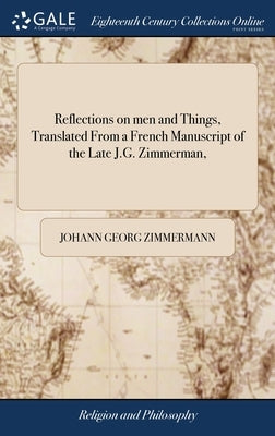 Reflections on men and Things, Translated From a French Manuscript of the Late J.G. Zimmerman, by Zimmermann, Johann Georg