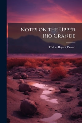 Notes on the Upper Rio Grande by Tilden, Bryant Parrott 1817?-1859 [Fro