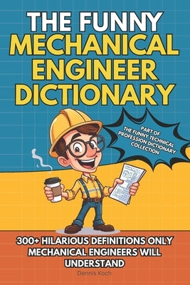 The Funny Mechanical Engineer Dictionary: 300+ Funny, Sarcastic and Brutally Honest Definitions Only Mechanical Engineers Will Understand by Koch, Dennis
