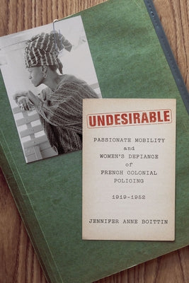 Undesirable: Passionate Mobility and Women's Defiance of French Colonial Policing, 1919-1952 by Boittin, Jennifer Anne