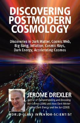 Discovering Postmodern Cosmology: Discoveries in Dark Matter, Cosmic Web, Big Bang, Inflation, Cosmic Rays, Dark Energy, Accelerating Cosmos by Drexler, Jerome