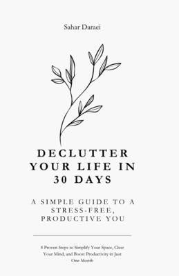 Declutter Your Life in 30 Days A Simple Guide to a Stress-Free, Productive You: 8 Proven Steps to Simplify Your Space, Clear Your Mind, and Boost Prod by Daraei, Sahar