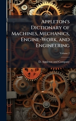 Appleton's Dictionary of Machines, Mechanics, Engine-Work, and Engineering by D Appleton and Company