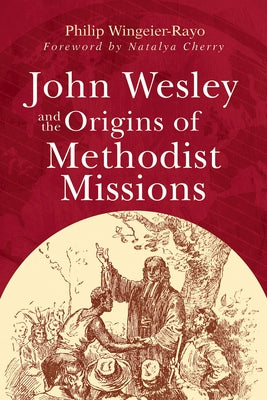 John Wesley and the Origins of Methodist Missions by Wingeier-Rayo, Philip