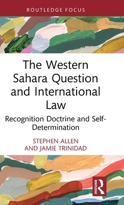 The Western Sahara Question and International Law: Recognition Doctrine and Self-Determination by Allen, Stephen