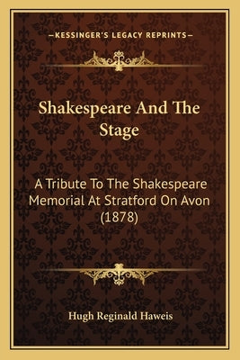Shakespeare And The Stage: A Tribute To The Shakespeare Memorial At Stratford On Avon (1878) by Haweis, Hugh Reginald