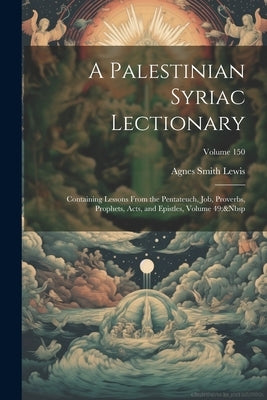 A Palestinian Syriac Lectionary: Containing Lessons From the Pentateuch, Job, Proverbs, Prophets, Acts, and Epistles, Volume 49; Volume 150 by Lewis, Agnes Smith