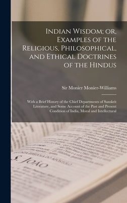 Indian Wisdom; or, Examples of the Religious, Philosophical, and Ethical Doctrines of the Hindus: With a Brief History of the Chief Departments of San by Monier-Williams, Monier