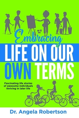 Embracing Life On Our Own Terms: Fascinating life stories of awesome individuals thriving in later life by Robertson, Angela Catherine