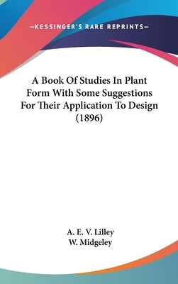 A Book Of Studies In Plant Form With Some Suggestions For Their Application To Design (1896) by Lilley, A. E. V.
