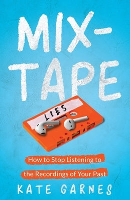 Mixtape: How To Stop Listening To The Recordings Of Your Past by Garnes, Kate