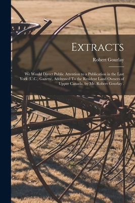 Extracts [microform]: We Would Direct Public Attention to a Publication in the Last York (U.C.) Gazette, Addressed To the Resident Land Owne by Gourlay, Robert 1778-1863