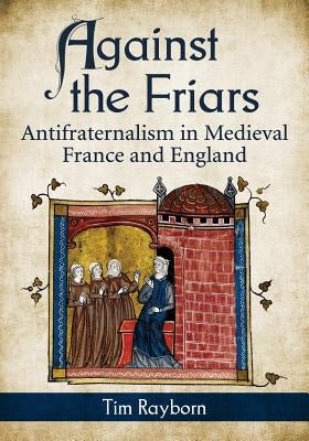 Against the Friars: Antifraternalism in Medieval France and England by Rayborn, Tim