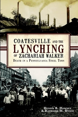 Coatesville and the Lynching of Zachariah Walker: Death in a Pennsylvania Steel Town by Downey, Dennis