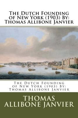 The Dutch Founding of New York (1903) By: Thomas Allibone Janvier by Janvier, Thomas Allibone