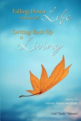 Falling Down is Part of Life-Getting Back Up is Living: Quotes to Inform, Inspire and Ignite by Palmieri, Carl "tuchy"