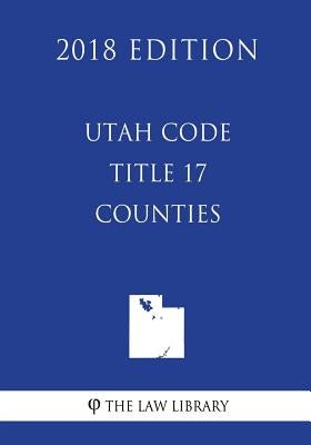 Utah Code - Title 17 - Counties (2018 Edition) by The Law Library