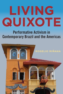Living Quixote: Performative Activism in Contemporary Brazil and the Americas by Minana, Rogelio