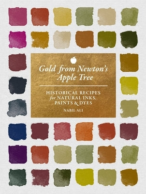 Gold from Newton's Apple Tree: Historical Recipes for Natural Inks, Paints, and Dyes by Ali, Nabil