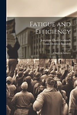 Fatigue and Efficiency: A Study in Industry by Brandeis, Louis Dembitz