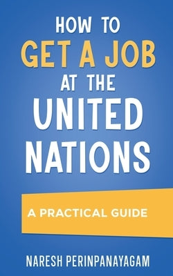 How to Get a Job at the United Nations: A Practical Guide by Perinpanayagam, Naresh