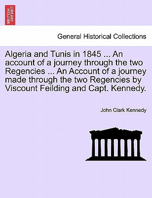 Algeria and Tunis in 1845 ... An account of a journey through the two Regencies ... An Account of a journey made through the two Regencies by Viscount by Kennedy, John Clark