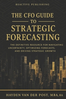 The CFO Guide to Strategic Forecasting & Scenario Planning: The Definitive Resource for Navigating Uncertainty, Optimizing Forecasts, and Driving Stra by Munrow, Danny