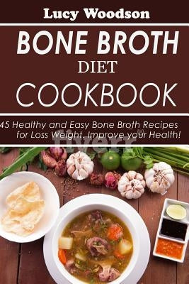 Bone Broth Diet Cookbook: 45 Healthy and Easy Bone Broth Recipes for Loss Weight. Improve your Health! by Woodson, Lucy