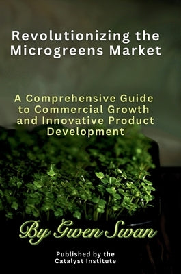 Revolutionizing The Microgreens market: A Comprehensive Guide to Commercial Growth and Innovative Product Development by Swan, Gwen
