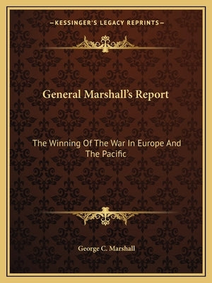 General Marshall's Report: The Winning Of The War In Europe And The Pacific by Marshall, George C.