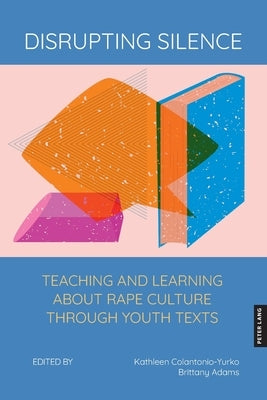 Disrupting Silence: Teaching and Learning about Rape Culture through Youth Texts by Colantonio-Yurko, Kathleen