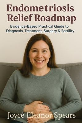 Endometriosis Relief Roadmap: Evidence-Based Practical Guide to Diagnosis, Treatment, Surgery & Fertility by Spears, Joyce Eleanor