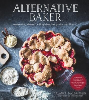 Alternative Baker: Reinventing Dessert with Gluten-Free Grains and Flours by Taylor-Tobin, Alanna