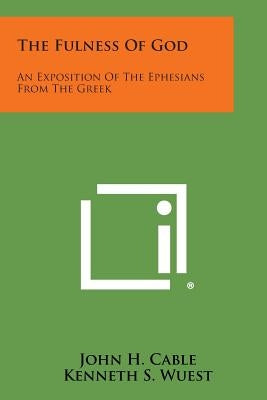 The Fulness of God: An Exposition of the Ephesians from the Greek by Cable, John H.