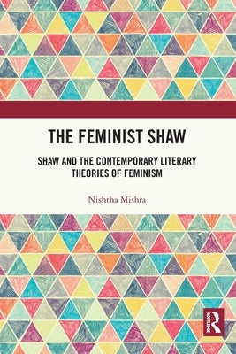 The Feminist Shaw: Shaw and the Contemporary Literary Theories of Feminism by Mishra, Nishtha