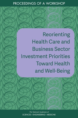 Reorienting Health Care and Business Sector Investment Priorities Toward Health and Well-Being: Proceedings of a Workshop by National Academies of Sciences Engineeri