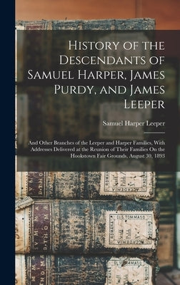 History of the Descendants of Samuel Harper, James Purdy, and James Leeper: And Other Branches of the Leeper and Harper Families, With Addresses Deliv by Leeper, Samuel Harper