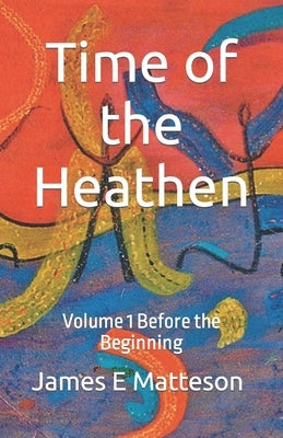 Time of the Heathen: Before the Beginning by Matteson, James Earle