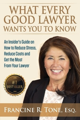 What Every Good Lawyer Wants You to Know: An Insider's Guide on How to Reduce Stress, Reduce Costs and Get the Most From Your Lawyer by Tone Esq, Francine R.