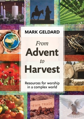 From Advent to Harvest: Resources for Worship in a Complex World by Geldard, Mark