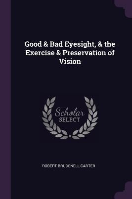 Good & Bad Eyesight, & the Exercise & Preservation of Vision by Carter, Robert Brudenell