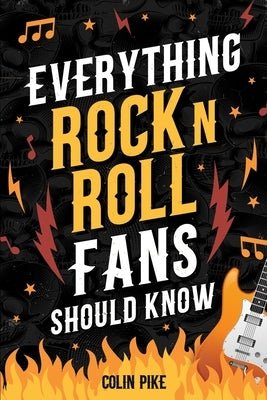 Everything Rock 'N' Roll Fans Should Know: Explore the 1950s Beginnings, 1960s British Invasion, 1970s Hard Rock, 1980s Metal Mayhem, 1990s Alternativ by Pike, Colin