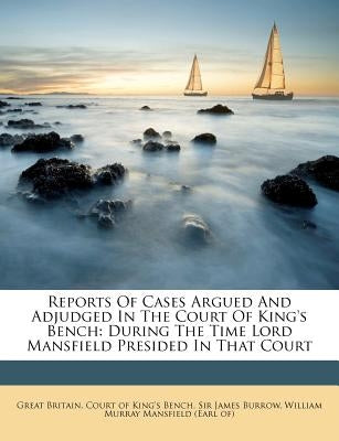 Reports Of Cases Argued And Adjudged In The Court Of King's Bench: During The Time Lord Mansfield Presided In That Court by Great Britain Court of King's Bench