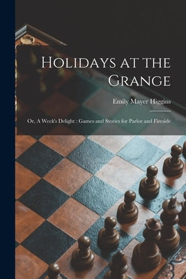 Holidays at the Grange: or, A Week's Delight: Games and Stories for Parlor and Fireside by Higgins, Emily Mayer
