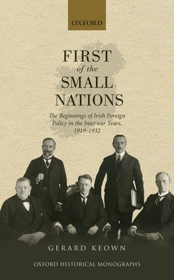First of the Small Nations: The Beginnings of Irish Foreign Policy in Inter-War Europe, 1919-1932 by Keown, Gerard